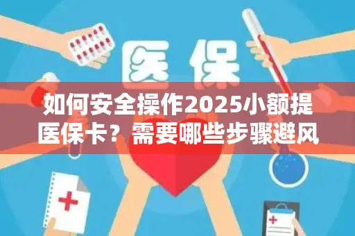 如何安全操作2025小额提医保卡？需要哪些步骤避风险？