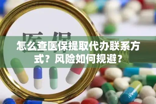 怎么查医保提取代办联系方式？风险如何规避？